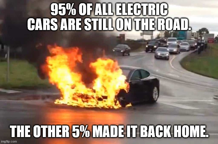 Can someone tell Dementia Joe's puppet masters that we don't want to be forced to drive electric cars. | 95% OF ALL ELECTRIC CARS ARE STILL ON THE ROAD. THE OTHER 5% MADE IT BACK HOME. | image tagged in dementia joe has gotta go,lithium burns hot,evironmental disaster | made w/ Imgflip meme maker