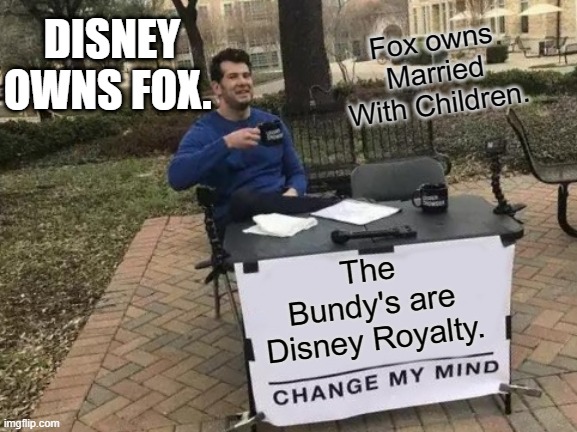 Change My Mind Meme | DISNEY OWNS FOX. Fox owns Married With Children. The Bundy's are Disney Royalty. | image tagged in memes,change my mind,disney,fox,married with children | made w/ Imgflip meme maker