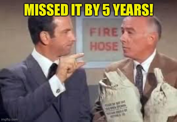 Maxwell Smart missed it by that much | MISSED IT BY 5 YEARS! | image tagged in maxwell smart missed it by that much | made w/ Imgflip meme maker