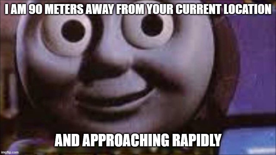 fear | I AM 90 METERS AWAY FROM YOUR CURRENT LOCATION; AND APPROACHING RAPIDLY | image tagged in thomas the tank engine | made w/ Imgflip meme maker