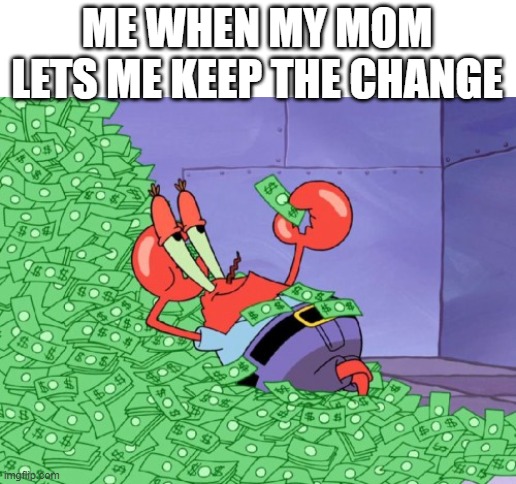 [insert creative title] | ME WHEN MY MOM LETS ME KEEP THE CHANGE | image tagged in mr krabs money | made w/ Imgflip meme maker