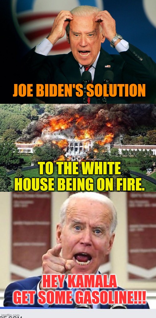 Democrat's Values And Policy Problems | JOE BIDEN'S SOLUTION; TO THE WHITE HOUSE BEING ON FIRE. HEY KAMALA GET SOME GASOLINE!!! | image tagged in joe biden,white house on fire,kamala harris,gasoline,memes,politics | made w/ Imgflip meme maker