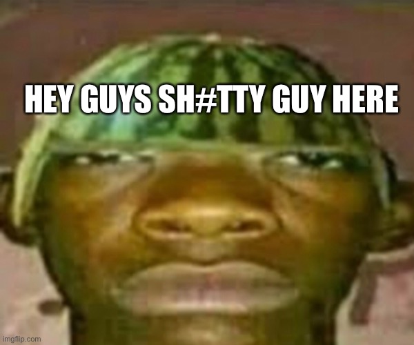 Wow that’s crazy my guy but when did I ask | HEY GUYS SH#TTY GUY HERE | image tagged in wow that s crazy my guy but when did i ask | made w/ Imgflip meme maker