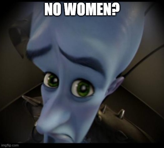 yes | NO WOMEN? | image tagged in no bitches | made w/ Imgflip meme maker