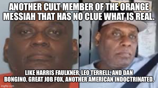 Frank James White Supremist | ANOTHER CULT MEMBER OF THE ORANGE MESSIAH THAT HAS NO CLUE WHAT IS REAL. LIKE HARRIS FAULKNER, LEO TERRELL, AND DAN BONGINO. GREAT JOB FOX, ANOTHER AMERICAN INDOCTRINATED. | image tagged in frank james white supremist | made w/ Imgflip meme maker