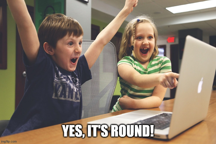 Excited happy kids pointing at computer monitor | YES, IT'S ROUND! | image tagged in excited happy kids pointing at computer monitor | made w/ Imgflip meme maker