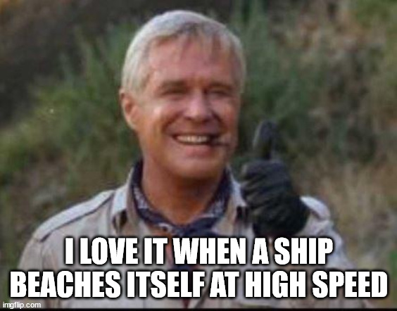 I love it when a plan comes together | I LOVE IT WHEN A SHIP BEACHES ITSELF AT HIGH SPEED | image tagged in i love it when a plan comes together | made w/ Imgflip meme maker