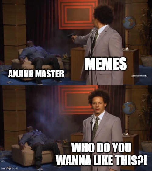 Yeah | MEMES; ANJING MASTER; WHO DO YOU WANNA LIKE THIS?! | image tagged in memes,who killed hannibal | made w/ Imgflip meme maker