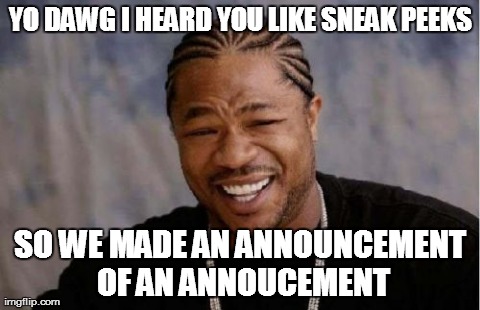 Yo Dawg Heard You Meme | YO DAWG I HEARD YOU LIKE SNEAK PEEKS SO WE MADE AN ANNOUNCEMENT OF AN ANNOUCEMENT | image tagged in memes,yo dawg heard you | made w/ Imgflip meme maker