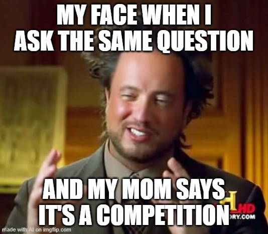 Ancient Aliens Meme | MY FACE WHEN I ASK THE SAME QUESTION; AND MY MOM SAYS IT'S A COMPETITION | image tagged in memes,ancient aliens | made w/ Imgflip meme maker