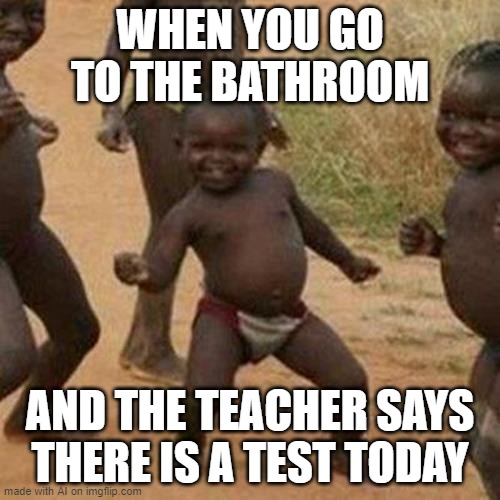 Third World Success Kid Meme | WHEN YOU GO TO THE BATHROOM; AND THE TEACHER SAYS THERE IS A TEST TODAY | image tagged in memes,third world success kid | made w/ Imgflip meme maker