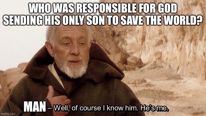Obi Wan Of course I know him, He‘s me | WHO WAS RESPONSIBLE FOR GOD SENDING HIS ONLY SON TO SAVE THE WORLD? MAN | image tagged in obi wan of course i know him he s me | made w/ Imgflip meme maker