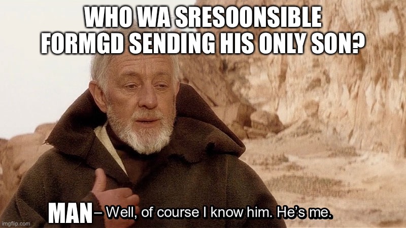Obi Wan Of course I know him, He‘s me | WHO WA SRESOONSIBLE FORMGD SENDING HIS ONLY SON? MAN | image tagged in obi wan of course i know him he s me | made w/ Imgflip meme maker