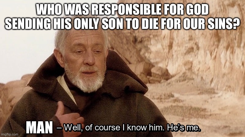 Obi Wan Of course I know him, He‘s me | WHO WAS RESPONSIBLE FOR GOD SENDING HIS ONLY SON TO DIE FOR OUR SINS? MAN | image tagged in obi wan of course i know him he s me | made w/ Imgflip meme maker