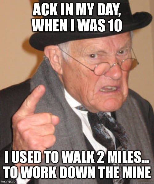 Back In My Day Meme | ACK IN MY DAY, WHEN I WAS 10; I USED TO WALK 2 MILES...
TO WORK DOWN THE MINE | image tagged in memes,back in my day | made w/ Imgflip meme maker