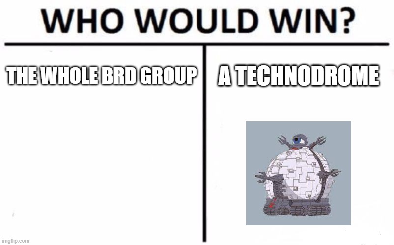 Technodrome | THE WHOLE BRD GROUP; A TECHNODROME | image tagged in memes,who would win,teenage mutant ninja turtles | made w/ Imgflip meme maker