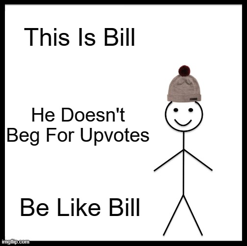 Be Like Bill Now | This Is Bill; He Doesn't Beg For Upvotes; Be Like Bill | image tagged in memes,be like bill,upvotes | made w/ Imgflip meme maker