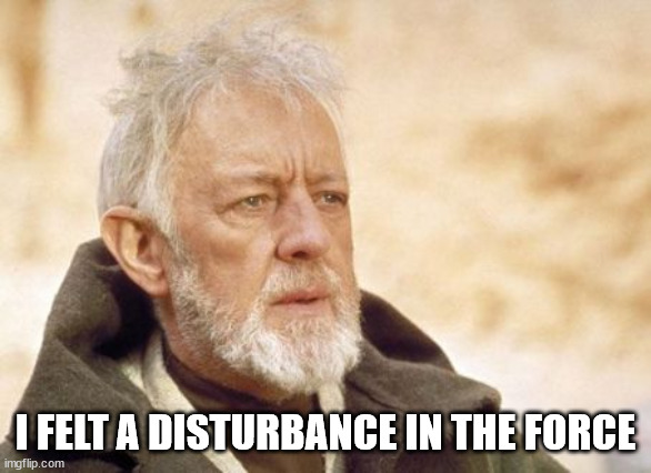 Obi Wan Kenobi Meme | I FELT A DISTURBANCE IN THE FORCE | image tagged in memes,obi wan kenobi | made w/ Imgflip meme maker