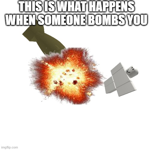 this is what happens | THIS IS WHAT HAPPENS WHEN SOMEONE BOMBS YOU | image tagged in memes,blank transparent square | made w/ Imgflip meme maker