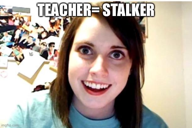 Teacher or stalker | TEACHER= STALKER | image tagged in stalker girl,teacher,stalker,class | made w/ Imgflip meme maker