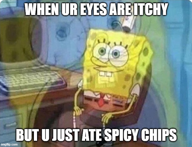 spongebob screaming inside | WHEN UR EYES ARE ITCHY; BUT U JUST ATE SPICY CHIPS | image tagged in spongebob screaming inside | made w/ Imgflip meme maker