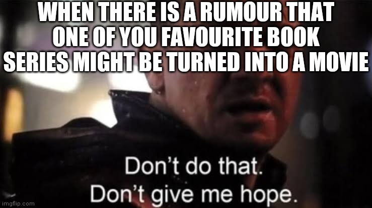 Hawkeye | WHEN THERE IS A RUMOUR THAT ONE OF YOU FAVOURITE BOOK SERIES MIGHT BE TURNED INTO A MOVIE | image tagged in hawkeye | made w/ Imgflip meme maker