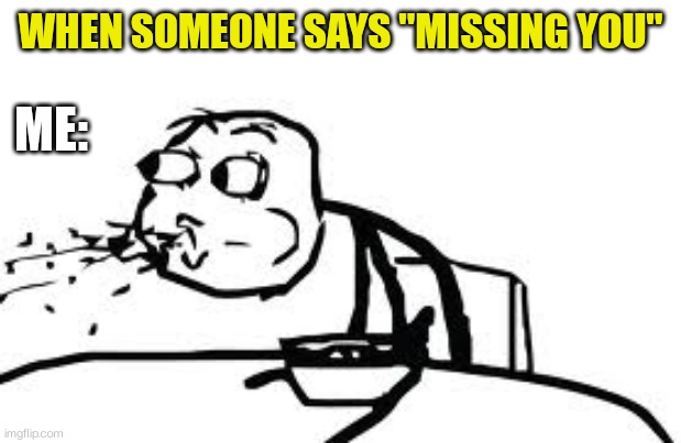 Wholesome (U+1F90C) | WHEN SOMEONE SAYS "MISSING YOU"; ME: | image tagged in memes,cereal guy spitting,missing,shitpost | made w/ Imgflip meme maker