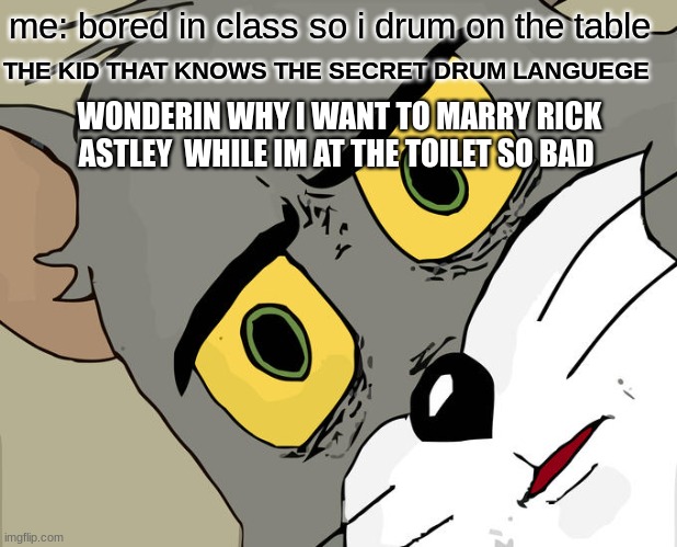 Unsettled Tom Meme | me: bored in class so i drum on the table; THE KID THAT KNOWS THE SECRET DRUM LANGUEGE; WONDERIN WHY I WANT TO MARRY RICK ASTLEY  WHILE IM AT THE TOILET SO BAD | image tagged in memes,unsettled tom | made w/ Imgflip meme maker