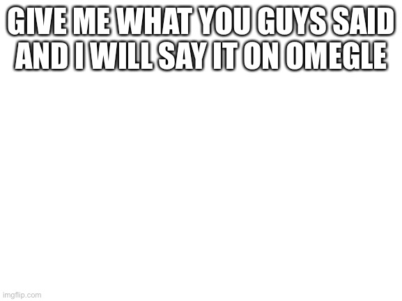 Blank White Template | GIVE ME WHAT YOU GUYS SAID AND I WILL SAY IT ON OMEGLE | image tagged in blank white template | made w/ Imgflip meme maker