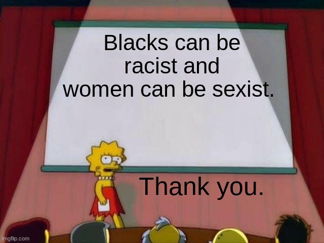 All humans are equal so this is what I think. |  Blacks can be racist and women can be sexist. Thank you. | image tagged in lisa simpson's presentation,unpopular opinion,have a nice day,world peace,save our society | made w/ Imgflip meme maker
