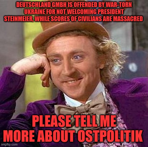 Creepy Condescending Wonka Meme | DEUTSCHLAND GMBH IS OFFENDED BY WAR-TORN UKRAINE FOR NOT WELCOMING PRESIDENT STEINMEIER, WHILE SCORES OF CIVILIANS ARE MASSACRED; PLEASE TELL ME MORE ABOUT OSTPOLITIK | image tagged in memes,creepy condescending wonka | made w/ Imgflip meme maker