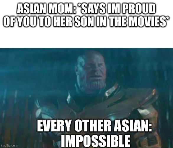 Relatable | ASIAN MOM: *SAYS IM PROUD OF YOU TO HER SON IN THE MOVIES*; EVERY OTHER ASIAN: 
IMPOSSIBLE | image tagged in thanos impossible | made w/ Imgflip meme maker