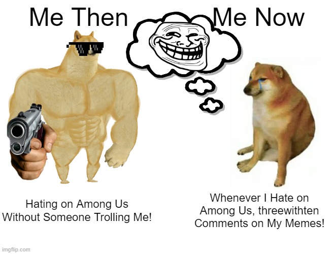 Pls Leave Me Alone! Just Pls??? Leave Me Alone? Pls Pls??? | Me Then; Me Now; Hating on Among Us Without Someone Trolling Me! Whenever I Hate on Among Us, threewithten Comments on My Memes! | image tagged in memes,buff doge vs cheems,then vs now,i hate among us,among us,hating on among us | made w/ Imgflip meme maker