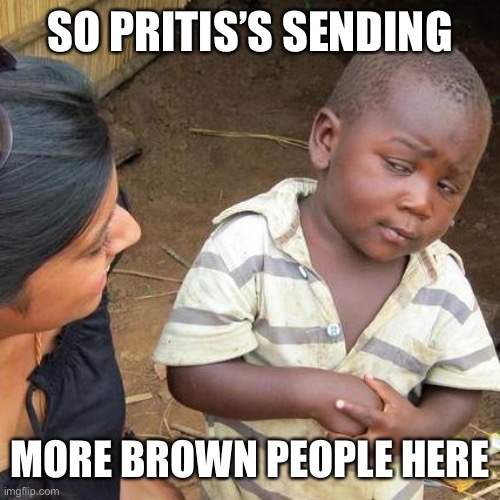 Third World Skeptical Kid Meme | SO PRITIS’S SENDING; MORE BROWN PEOPLE HERE | image tagged in memes,third world skeptical kid | made w/ Imgflip meme maker