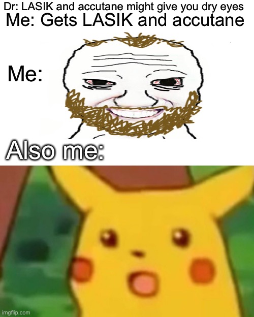 Surprised Pikachu Meme | Dr: LASIK and accutane might give you dry eyes; Me: Gets LASIK and accutane; Me:; Also me: | image tagged in memes,surprised pikachu,Dryeyes | made w/ Imgflip meme maker