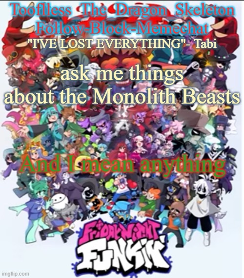 E | ask me things about the Monolith Beasts; And I mean anything | image tagged in skid/tooflless new fnf temp | made w/ Imgflip meme maker