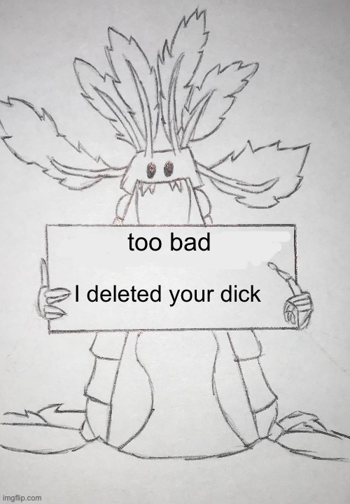 copepod holding a sign | too bad I deleted your dick | image tagged in copepod holding a sign | made w/ Imgflip meme maker