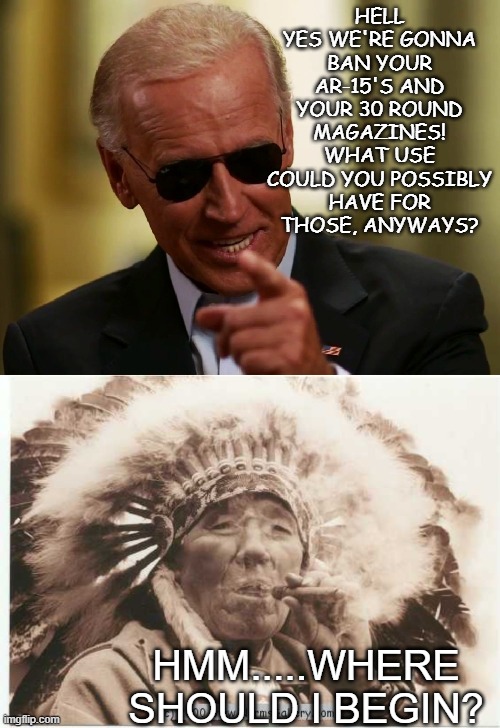History is Rhyming Again... | HELL YES WE'RE GONNA BAN YOUR AR-15'S AND YOUR 30 ROUND MAGAZINES! WHAT USE COULD YOU POSSIBLY HAVE FOR THOSE, ANYWAYS? HMM.....WHERE SHOULD I BEGIN? | image tagged in cool joe biden,native american,chief | made w/ Imgflip meme maker