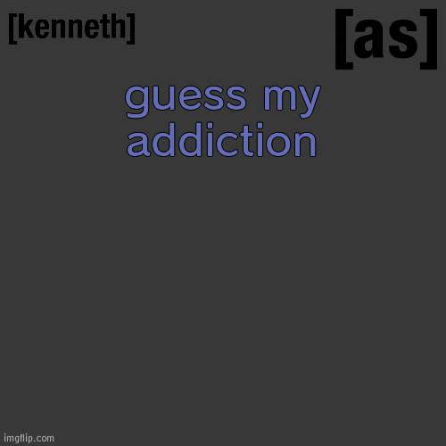 guess my addiction | image tagged in kenneth | made w/ Imgflip meme maker