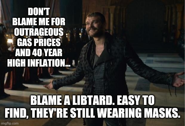 Easy to spot. | DON'T BLAME ME FOR OUTRAGEOUS GAS PRICES AND 40 YEAR HIGH INFLATION... BLAME A LIBTARD. EASY TO FIND, THEY'RE STILL WEARING MASKS. | image tagged in memes | made w/ Imgflip meme maker
