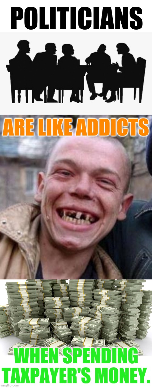 What Do You Think? | POLITICIANS; ARE LIKE ADDICTS; WHEN SPENDING TAXPAYER'S MONEY. | image tagged in politicians,crack head,stacks of money,addict,memes,politics | made w/ Imgflip meme maker