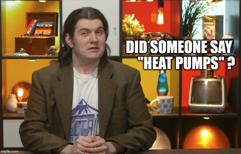 Heat Pumps? | DID SOMEONE SAY 
"HEAT PUMPS" ? | image tagged in technology connections,heat pumps,energy,funny memes | made w/ Imgflip meme maker