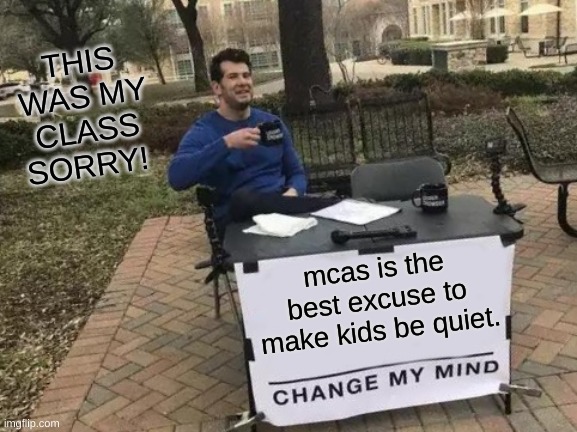 Change My Mind Meme | mcas is the best excuse to make kids be quiet. THIS WAS MY CLASS SORRY! | image tagged in memes,change my mind | made w/ Imgflip meme maker