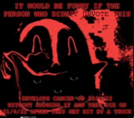 Begging = allowed btw | IT WOULD BE FUNNY IF THE PERSON WHO DIDN'T UPVOTE THIS; DEVELOPS CANCER ON 20/4/22 WITHOUT KNOWING IT AND THEY DIE ON 21/4/22 AFTER THEY GET HIT BY A TRUCK | image tagged in mr incredible phase 10 5 | made w/ Imgflip meme maker