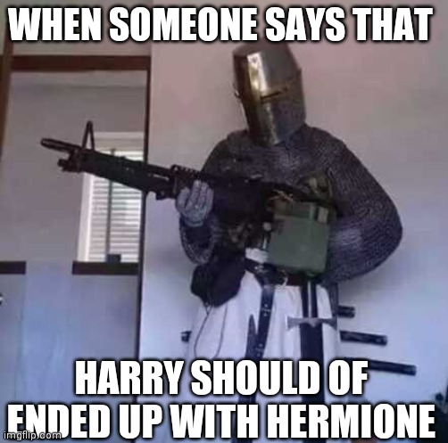 Crusader knight with M60 Machine Gun | WHEN SOMEONE SAYS THAT; HARRY SHOULD OF ENDED UP WITH HERMIONE | image tagged in crusader knight with m60 machine gun | made w/ Imgflip meme maker