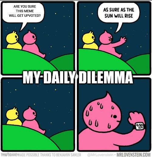 Me: | ARE YOU SURE THIS MEME WILL GET UPVOTED? MY DAILY DILEMMA | image tagged in as sure as the sun will rise blank | made w/ Imgflip meme maker