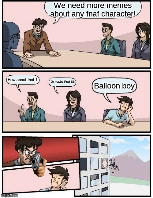 Boardroom Meeting Suggestion | We need more memes about any fnaf character! How about fnaf 1; Or maybe Fnaf SB; Balloon boy | image tagged in memes,boardroom meeting suggestion | made w/ Imgflip meme maker