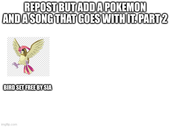 Blank White Template | REPOST BUT ADD A POKEMON AND A SONG THAT GOES WITH IT. PART 2; BIRD SET FREE BY SIA | image tagged in blank white template | made w/ Imgflip meme maker