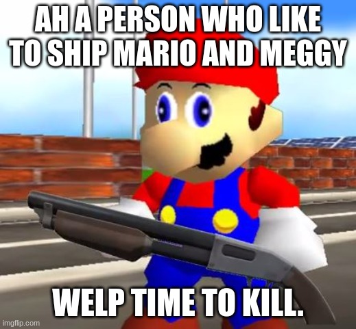 No shipping. Only if it makes sense. | AH A PERSON WHO LIKE TO SHIP MARIO AND MEGGY; WELP TIME TO KILL. | image tagged in smg4 shotgun mario,meme | made w/ Imgflip meme maker