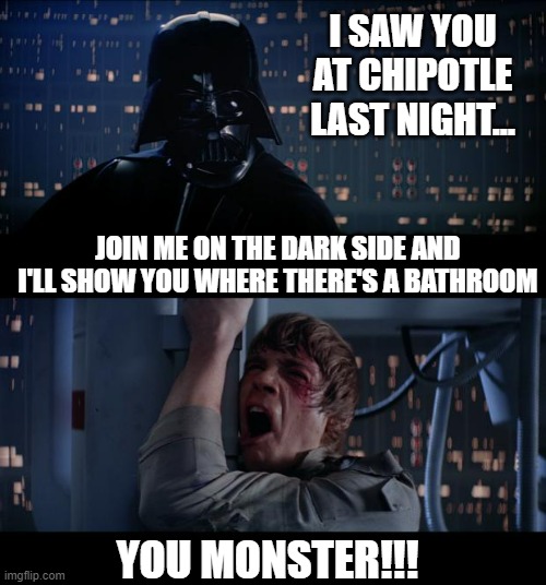 Leverage | I SAW YOU AT CHIPOTLE LAST NIGHT... JOIN ME ON THE DARK SIDE AND I'LL SHOW YOU WHERE THERE'S A BATHROOM; YOU MONSTER!!! | image tagged in memes,star wars no | made w/ Imgflip meme maker